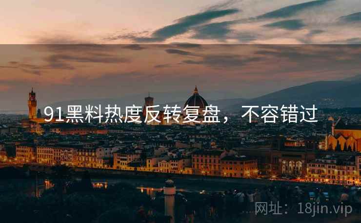 91黑料热度反转复盘，不容错过