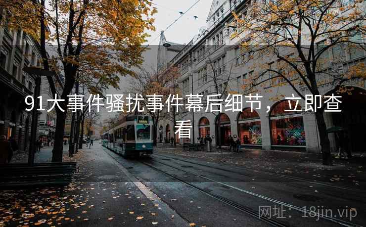 91大事件骚扰事件幕后细节，立即查看