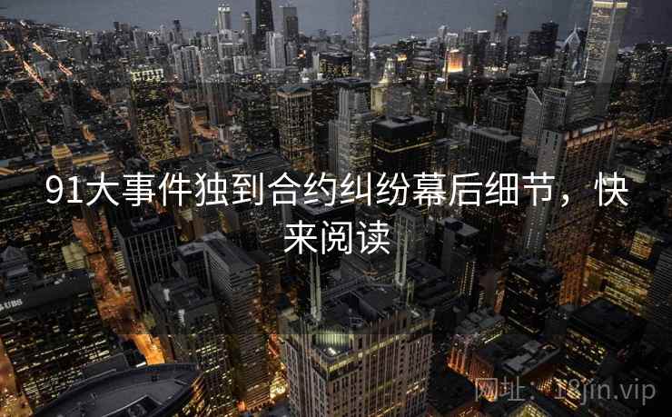 91大事件独到合约纠纷幕后细节，快来阅读