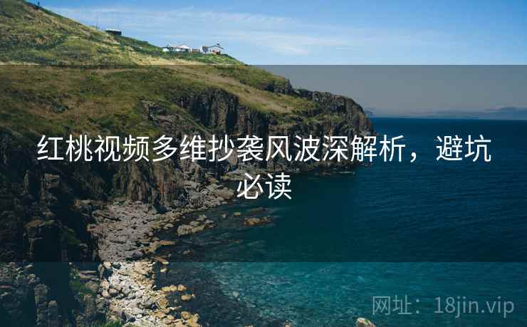 红桃视频多维抄袭风波深解析，避坑必读