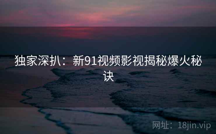 独家深扒：新91视频影视揭秘爆火秘诀