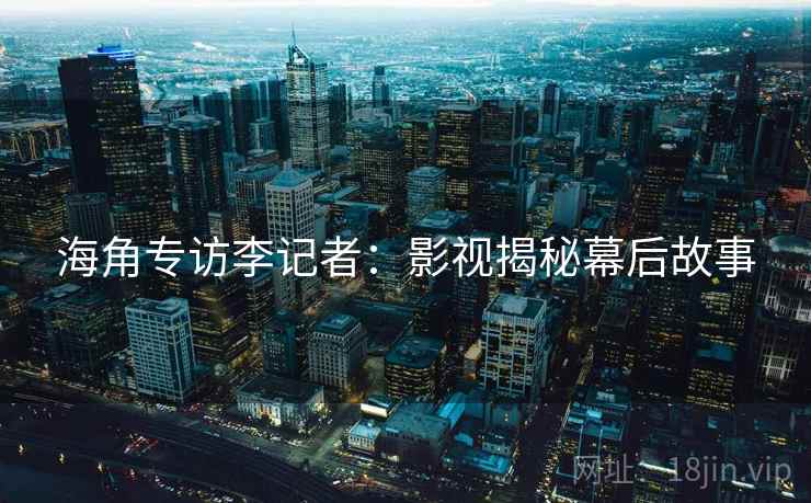 海角专访李记者：影视揭秘幕后故事