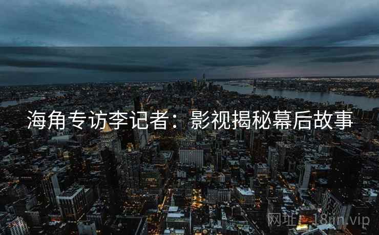 海角专访李记者：影视揭秘幕后故事