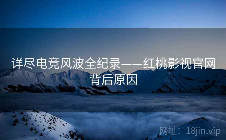 详尽电竞风波全纪录——红桃影视官网背后原因