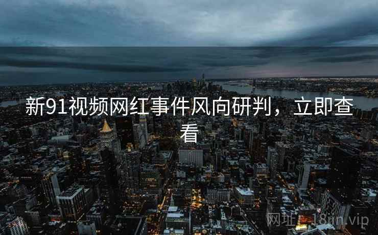新91视频网红事件风向研判，立即查看