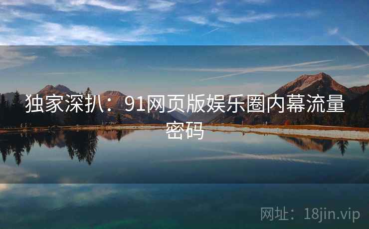 独家深扒：91网页版娱乐圈内幕流量密码