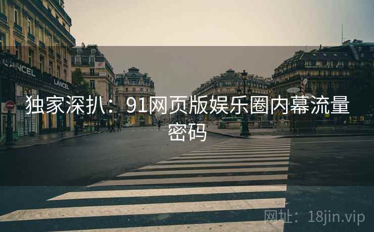 独家深扒：91网页版娱乐圈内幕流量密码