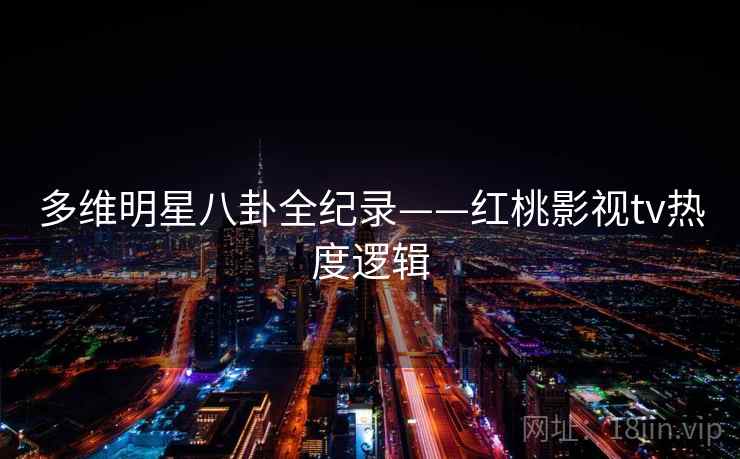 多维明星八卦全纪录——红桃影视tv热度逻辑
