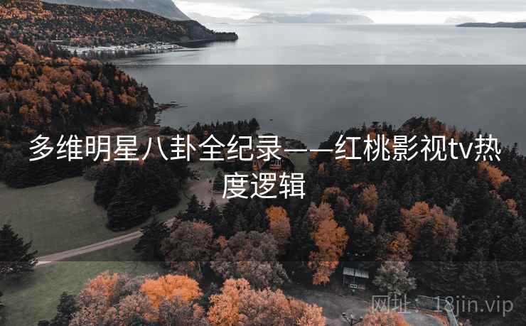 多维明星八卦全纪录——红桃影视tv热度逻辑