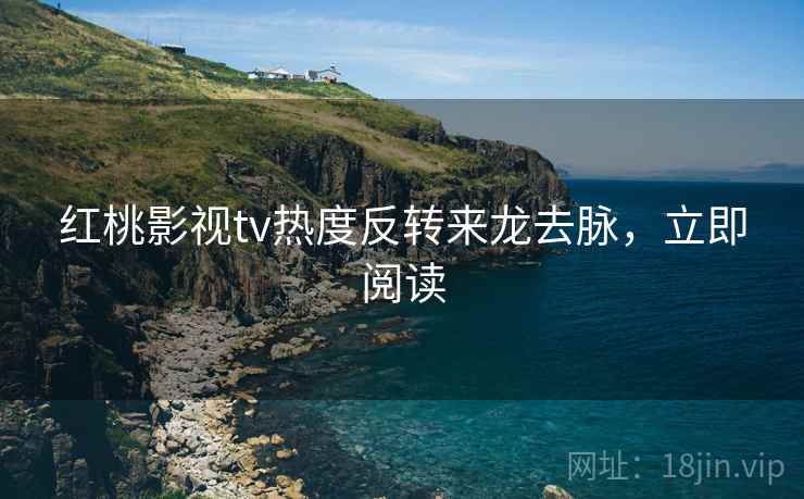 红桃影视tv热度反转来龙去脉，立即阅读