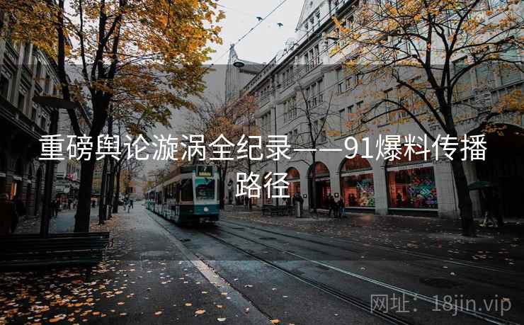 重磅舆论漩涡全纪录——91爆料传播路径