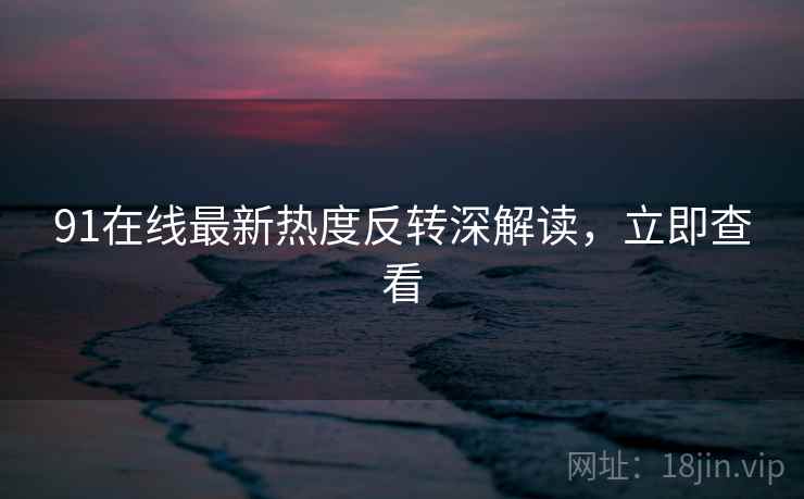 91在线最新热度反转深解读，立即查看