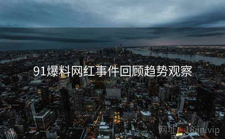 91爆料网红事件回顾趋势观察