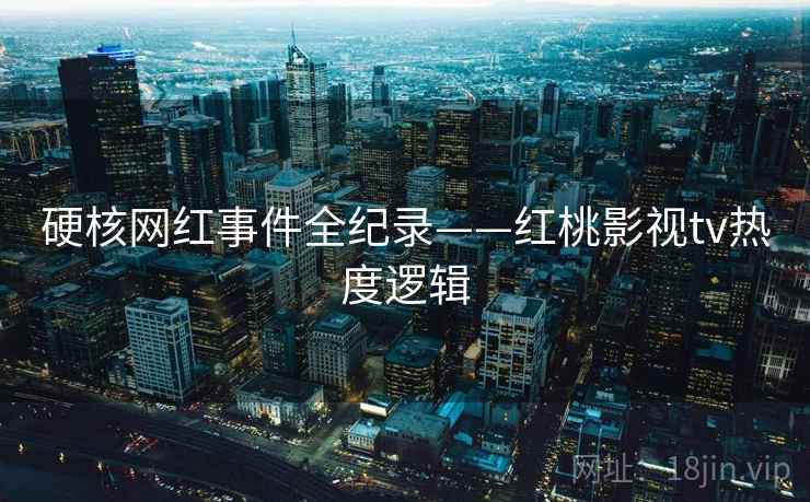 硬核网红事件全纪录——红桃影视tv热度逻辑