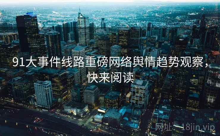 91大事件线路重磅网络舆情趋势观察，快来阅读