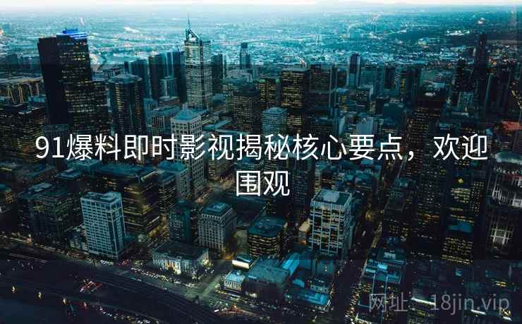 91爆料即时影视揭秘核心要点，欢迎围观