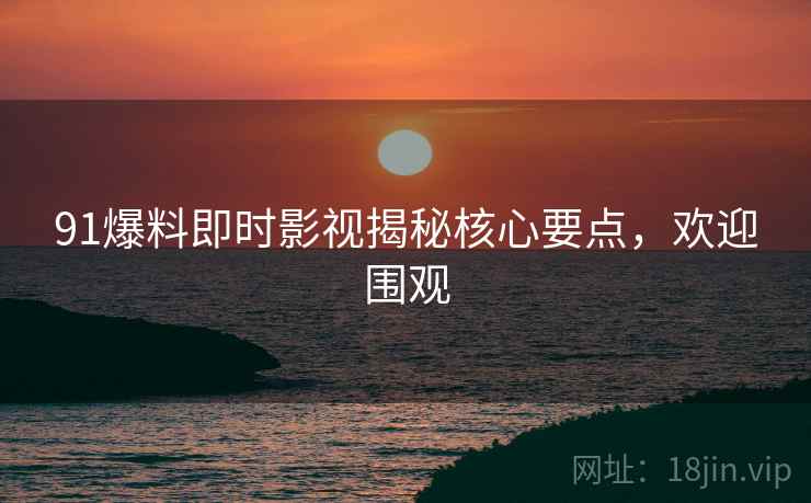 91爆料即时影视揭秘核心要点，欢迎围观
