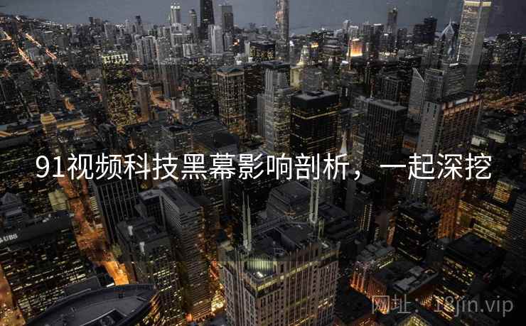 91视频科技黑幕影响剖析，一起深挖
