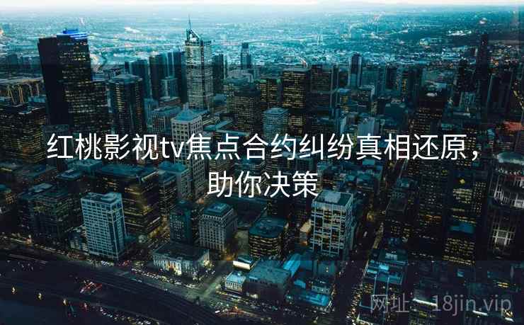 红桃影视tv焦点合约纠纷真相还原，助你决策