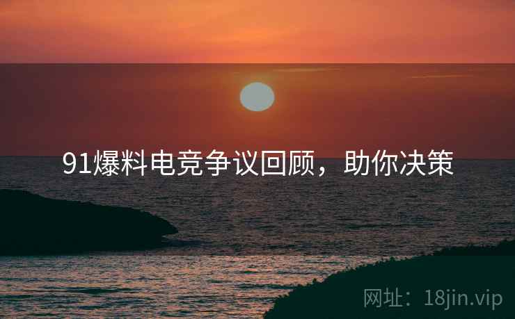 91爆料电竞争议回顾，助你决策