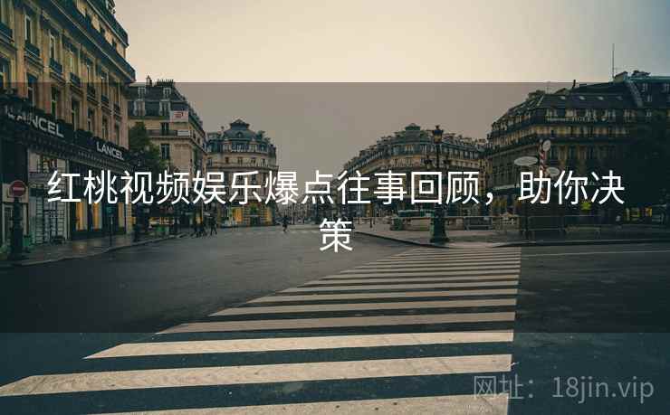 红桃视频娱乐爆点往事回顾，助你决策