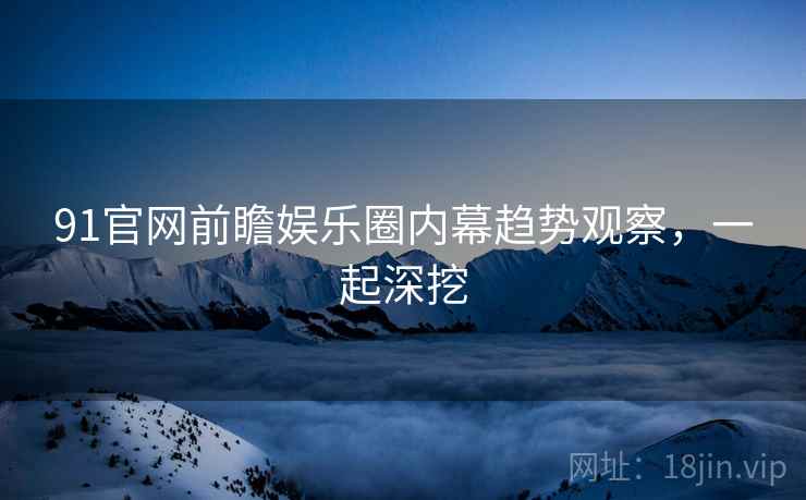 91官网前瞻娱乐圈内幕趋势观察，一起深挖