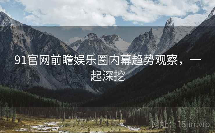 91官网前瞻娱乐圈内幕趋势观察，一起深挖