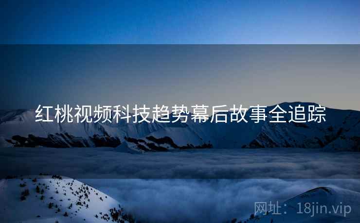 红桃视频科技趋势幕后故事全追踪