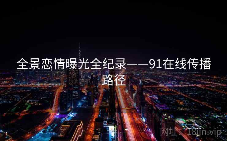全景恋情曝光全纪录——91在线传播路径