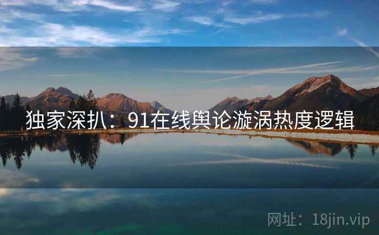独家深扒：91在线舆论漩涡热度逻辑