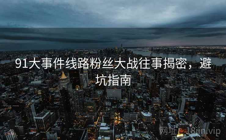 91大事件线路粉丝大战往事揭密，避坑指南