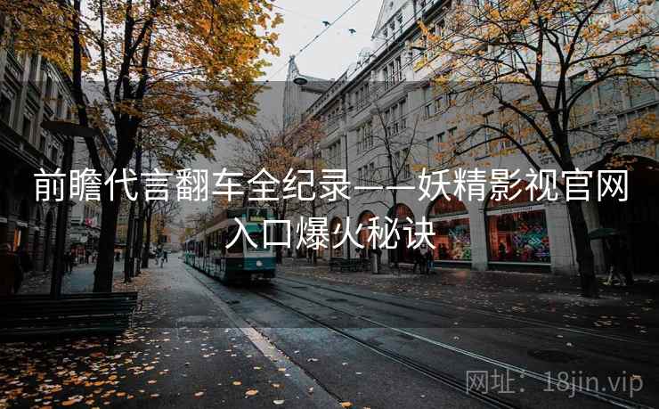 前瞻代言翻车全纪录——妖精影视官网入口爆火秘诀
