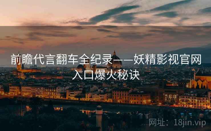 前瞻代言翻车全纪录——妖精影视官网入口爆火秘诀