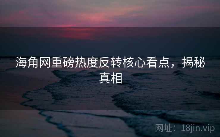 海角网重磅热度反转核心看点，揭秘真相