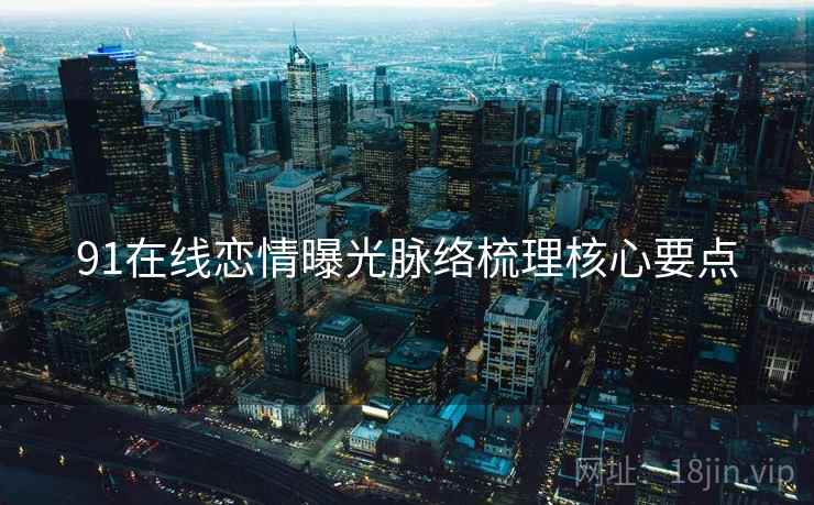 91在线恋情曝光脉络梳理核心要点