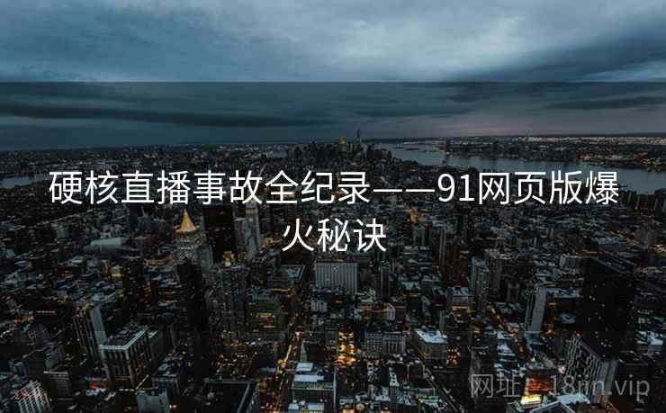 硬核直播事故全纪录——91网页版爆火秘诀