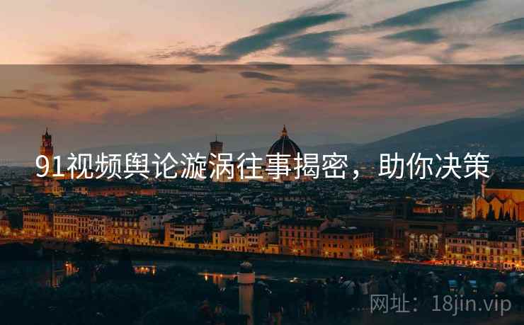 91视频舆论漩涡往事揭密，助你决策