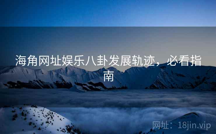 海角网址娱乐八卦发展轨迹，必看指南