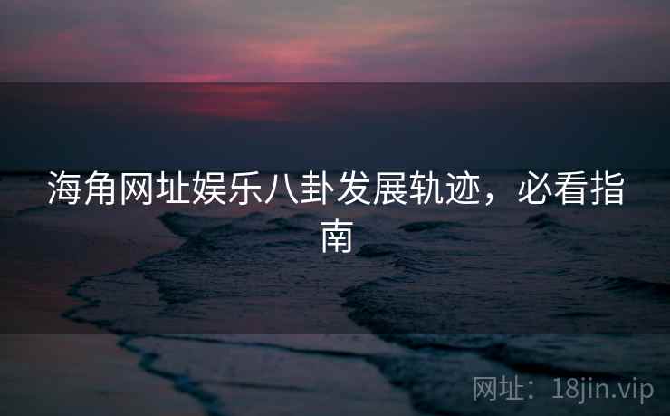 海角网址娱乐八卦发展轨迹，必看指南