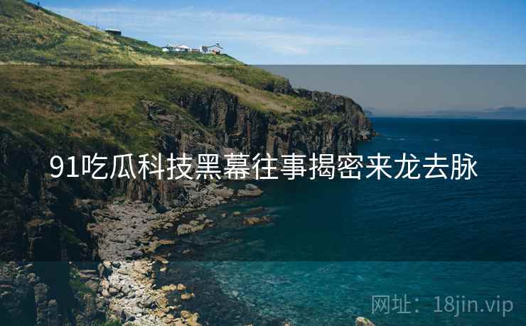 91吃瓜科技黑幕往事揭密来龙去脉