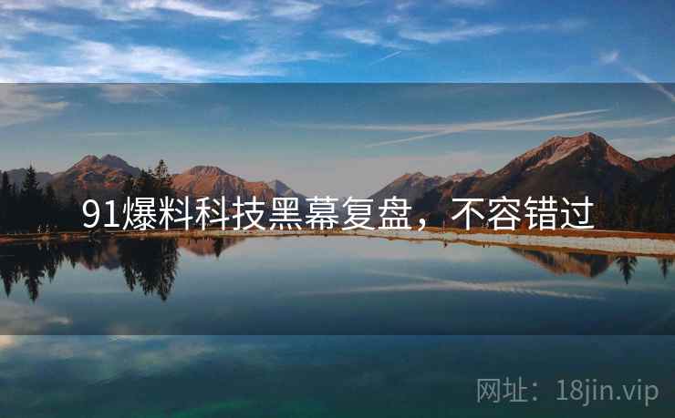 91爆料科技黑幕复盘，不容错过