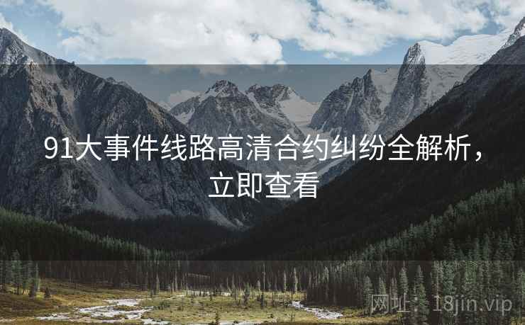 91大事件线路高清合约纠纷全解析，立即查看