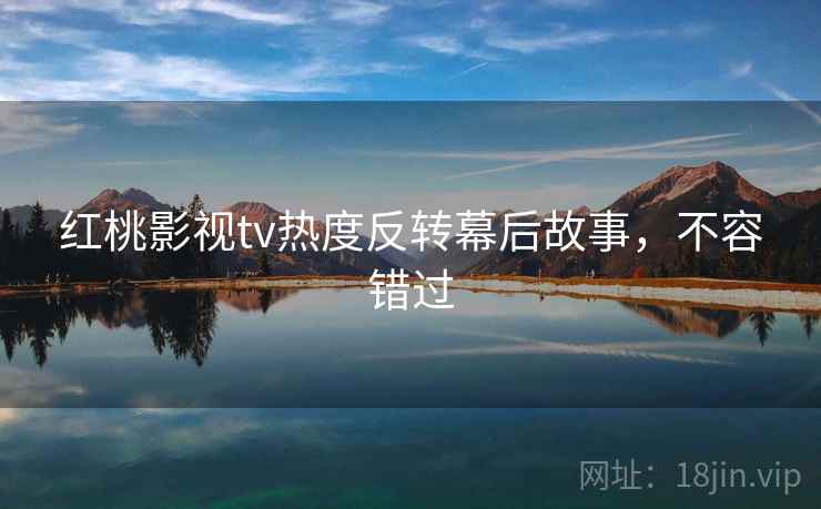 红桃影视tv热度反转幕后故事，不容错过