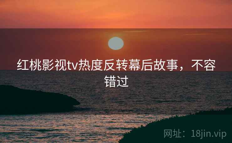 红桃影视tv热度反转幕后故事，不容错过