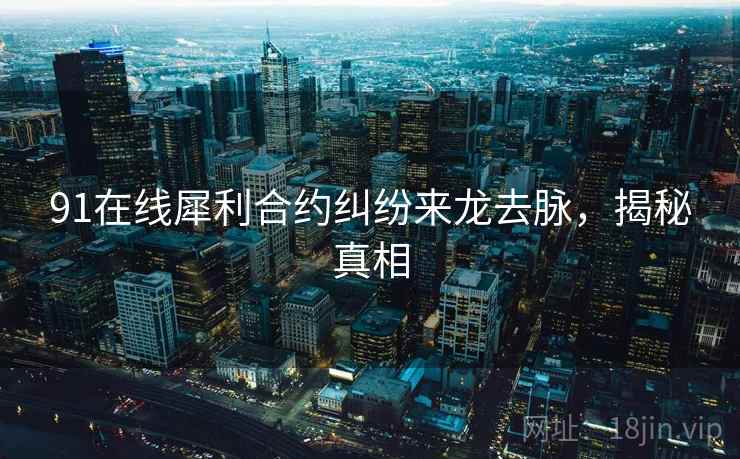 91在线犀利合约纠纷来龙去脉,揭秘真相