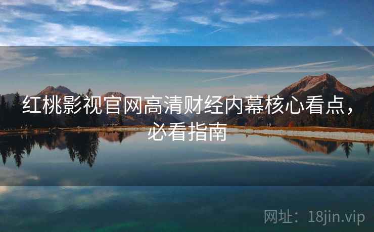 红桃影视官网高清财经内幕核心看点，必看指南