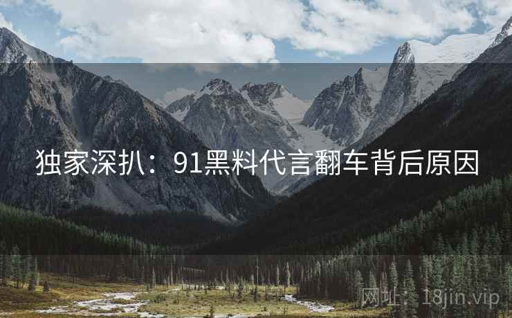 独家深扒:91黑料代言翻车背后原因
