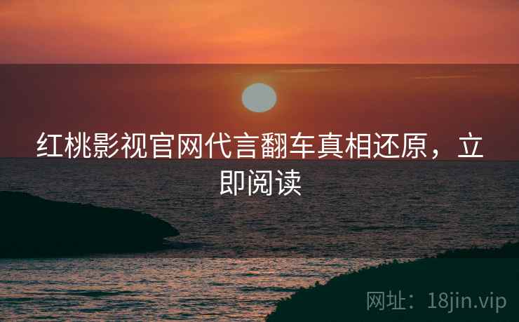红桃影视官网代言翻车真相还原，立即阅读
