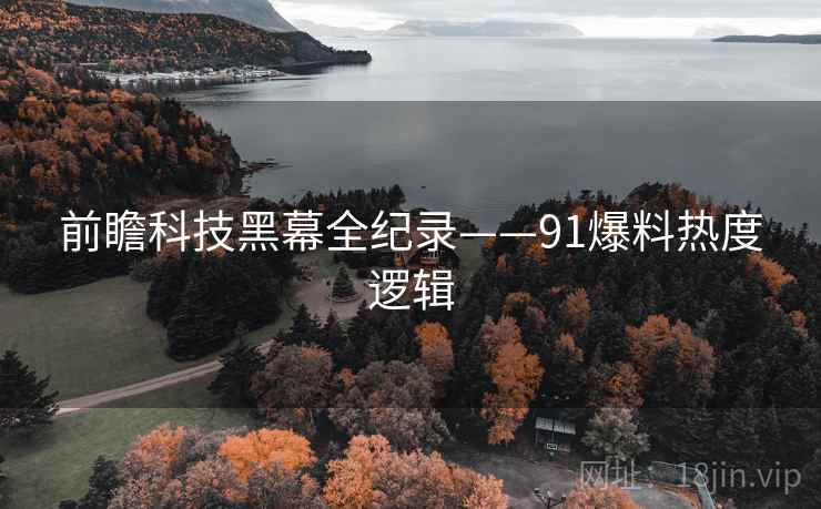 前瞻科技黑幕全纪录——91爆料热度逻辑
