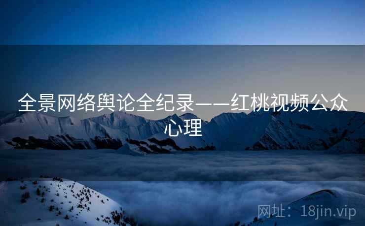 全景网络舆论全纪录——红桃视频公众心理
